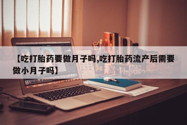 网上米非司酮片在线购买【吃打胎药要做月子吗,吃打胎药流产后需要做小月子吗】