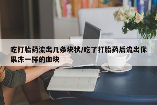 网上米非司酮片在线购买吃打胎药流出几条块状/吃了打胎药后流出像果冻一样的血块