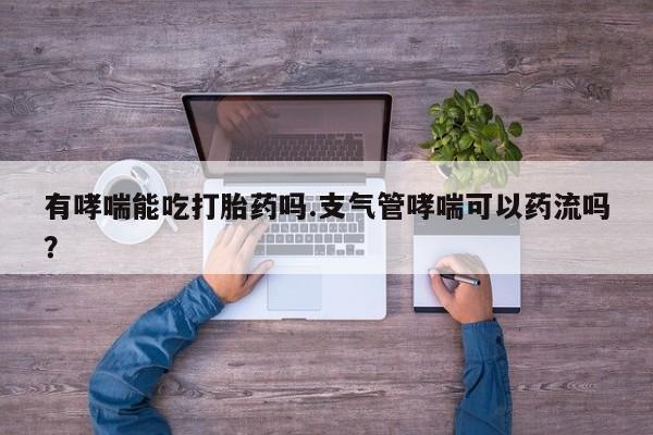 网上米非司酮片在线购买有哮喘能吃打胎药吗.支气管哮喘可以药流吗？