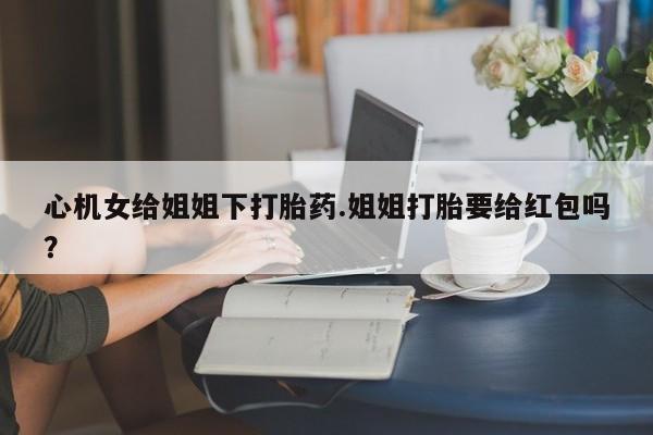 网上米非司酮片在线购买心机女给姐姐下打胎药.姐姐打胎要给红包吗？
