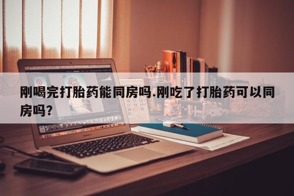 网上米非司酮片在线购买刚喝完打胎药能同房吗.刚吃了打胎药可以同房吗？