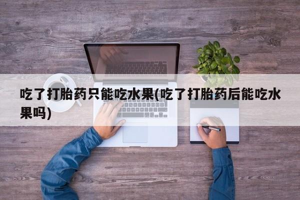 网上米非司酮片在线购买吃了打胎药只能吃水果(吃了打胎药后能吃水果吗)