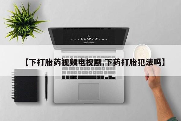 网上米非司酮片在线购买【下打胎药视频电视剧,下药打胎犯法吗】