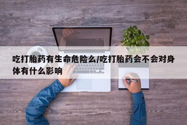网上米非司酮片在线购买吃打胎药有生命危险么/吃打胎药会不会对身体有什么影响