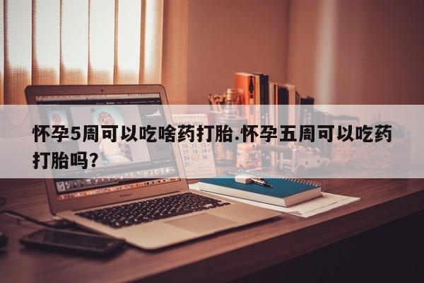 网上米非司酮片在线购买怀孕5周可以吃啥药打胎.怀孕五周可以吃药打胎吗？