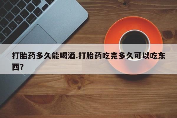 网上米非司酮片在线购买打胎药多久能喝酒.打胎药吃完多久可以吃东西？