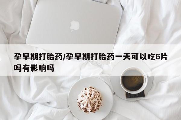 网上米非司酮片在线购买孕早期打胎药/孕早期打胎药一天可以吃6片吗有影响吗