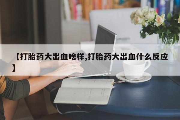 网上米非司酮片在线购买【打胎药大出血啥样,打胎药大出血什么反应】