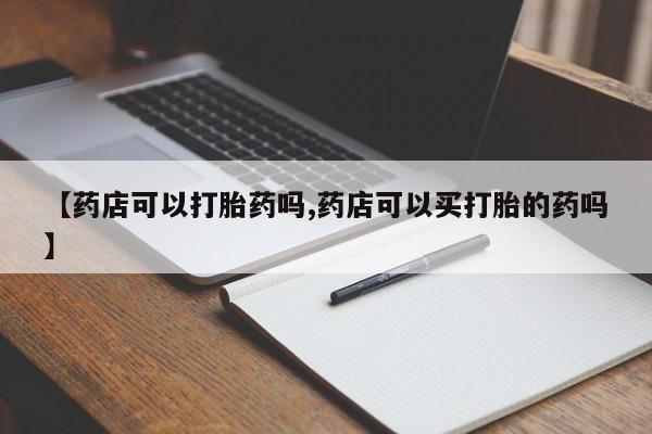 网上米非司酮片在线购买【药店可以打胎药吗,药店可以买打胎的药吗】