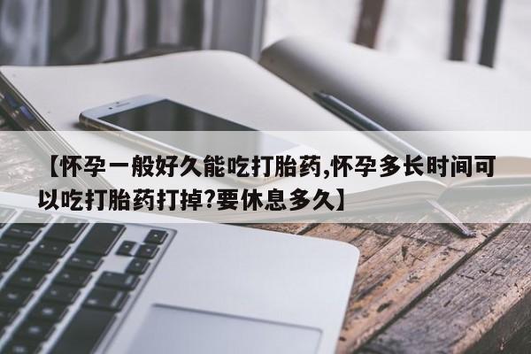 网上米非司酮片在线购买【怀孕一般好久能吃打胎药,怀孕多长时间可以吃打胎药打掉?要休息多久】