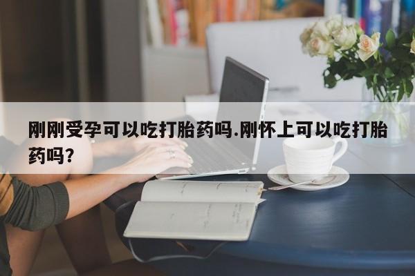 网上米非司酮片在线购买刚刚受孕可以吃打胎药吗.刚怀上可以吃打胎药吗？