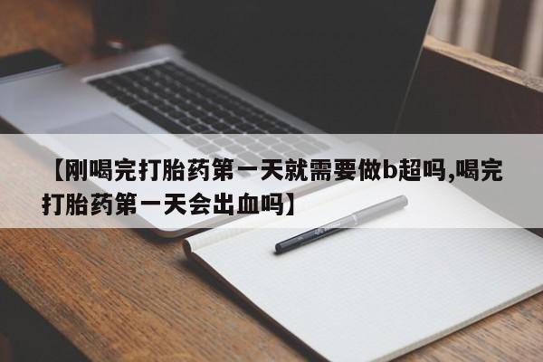 网上米非司酮片在线购买【刚喝完打胎药第一天就需要做b超吗,喝完打胎药第一天会出血吗】