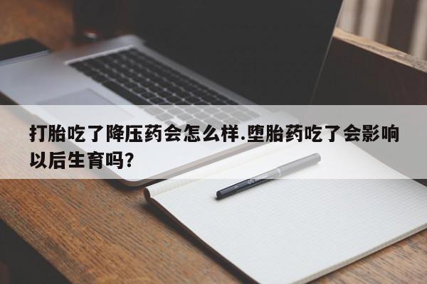 网上米非司酮片在线购买打胎吃了降压药会怎么样.堕胎药吃了会影响以后生育吗?