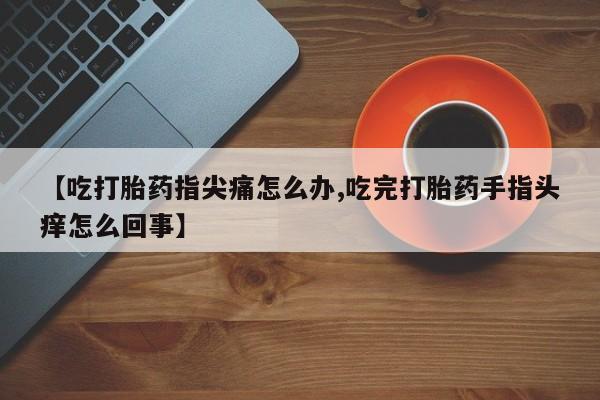 网上米非司酮片在线购买【吃打胎药指尖痛怎么办,吃完打胎药手指头痒怎么回事】